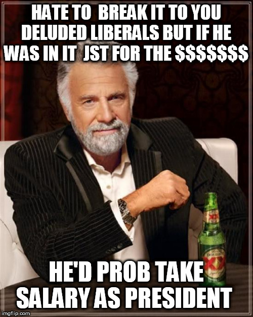 The Most Interesting Man In The World Meme | HATE TO  BREAK IT TO YOU DELUDED LIBERALS BUT IF HE WAS IN IT  JST FOR THE $$$$$$$ HE'D PROB TAKE SALARY AS PRESIDENT | image tagged in memes,the most interesting man in the world | made w/ Imgflip meme maker