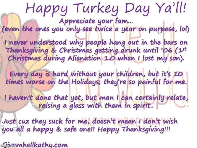 Happy Turkey Day!!! Enjoy your Fam, you never know if the day comes they're not there with you for whatever reason... | image tagged in thanksgiving,turkey day | made w/ Imgflip meme maker