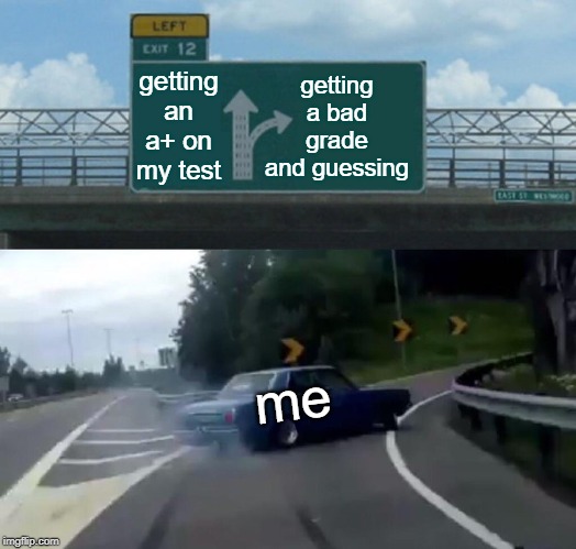 Left Exit 12 Off Ramp | getting a bad grade and guessing; getting an a+ on my test; me | image tagged in memes,left exit 12 off ramp | made w/ Imgflip meme maker