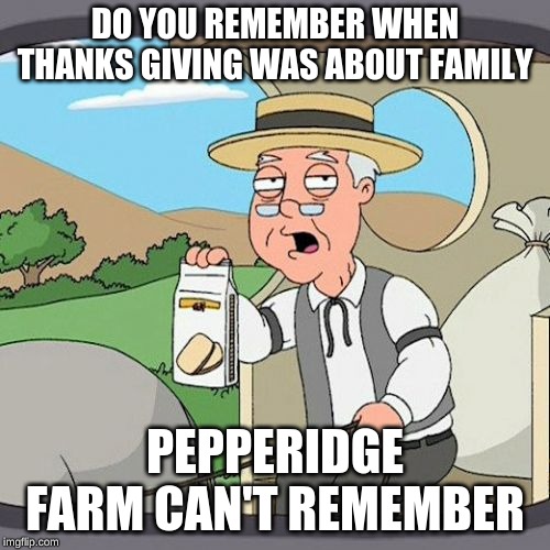 Pepperidge Farm Remembers Meme | DO YOU REMEMBER WHEN THANKS GIVING WAS ABOUT FAMILY; PEPPERIDGE FARM CAN'T REMEMBER | image tagged in memes,pepperidge farm remembers | made w/ Imgflip meme maker