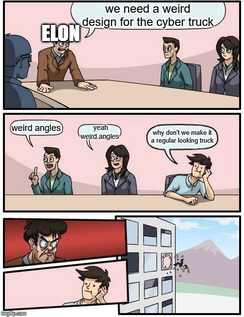 Boardroom Meeting Suggestion | we need a weird design for the cyber truck; ELON; weird angles; yeah weird angles; why don't we make it a regular looking truck | image tagged in memes,boardroom meeting suggestion | made w/ Imgflip meme maker