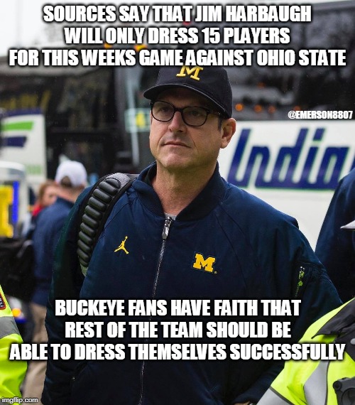 OSU beats Michigan | SOURCES SAY THAT JIM HARBAUGH WILL ONLY DRESS 15 PLAYERS FOR THIS WEEKS GAME AGAINST OHIO STATE; @EMERSON8807; BUCKEYE FANS HAVE FAITH THAT REST OF THE TEAM SHOULD BE ABLE TO DRESS THEMSELVES SUCCESSFULLY | image tagged in ohio state buckeyes,funny,buckeyes,rivalry | made w/ Imgflip meme maker