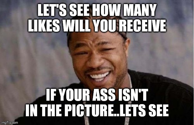 Jroc113 | LET'S SEE HOW MANY LIKES WILL YOU RECEIVE; IF YOUR ASS ISN'T IN THE PICTURE..LETS SEE | image tagged in memes,yo dawg heard you | made w/ Imgflip meme maker
