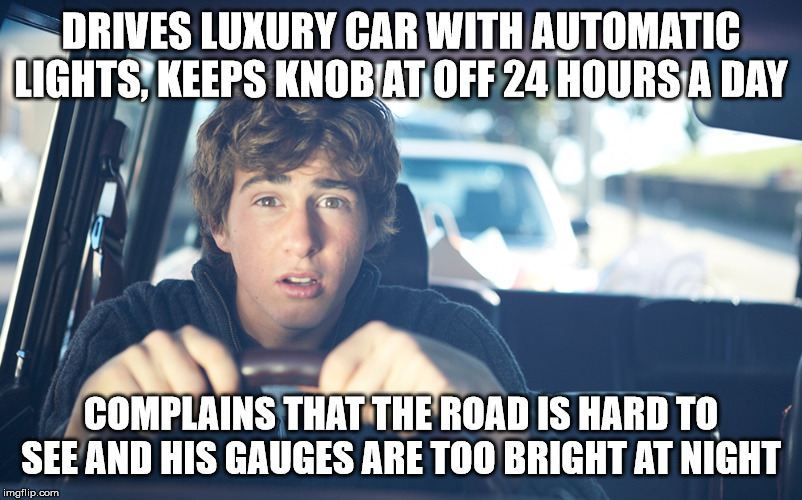 DRIVES LUXURY CAR WITH AUTOMATIC LIGHTS, KEEPS KNOB AT OFF 24 HOURS A DAY; COMPLAINS THAT THE ROAD IS HARD TO SEE AND HIS GAUGES ARE TOO BRIGHT AT NIGHT | image tagged in bad driver,bad drivers,car,cars,driving | made w/ Imgflip meme maker