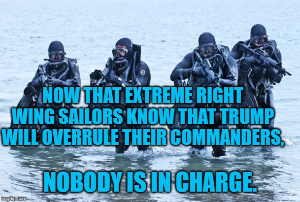 Navy SEALs in surf | NOW THAT EXTREME RIGHT WING SAILORS KNOW THAT TRUMP WILL OVERRULE THEIR COMMANDERS, NOBODY IS IN CHARGE. | image tagged in navy seals in surf | made w/ Imgflip meme maker