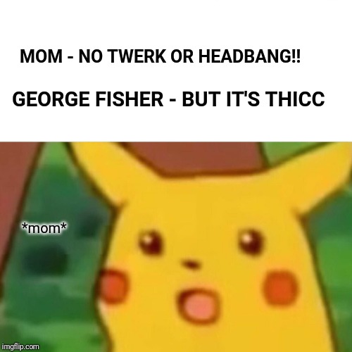 Surprised Pikachu Meme | GEORGE FISHER - BUT IT'S THICC; MOM - NO TWERK OR HEADBANG!! *mom* | image tagged in memes,surprised pikachu | made w/ Imgflip meme maker