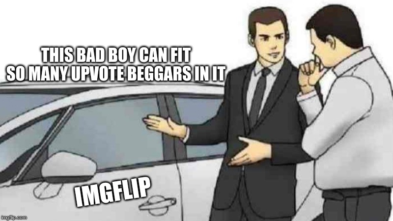 Car Salesman Slaps Roof Of Car Meme | THIS BAD BOY CAN FIT SO MANY UPVOTE BEGGARS IN IT; IMGFLIP | image tagged in memes,car salesman slaps roof of car | made w/ Imgflip meme maker