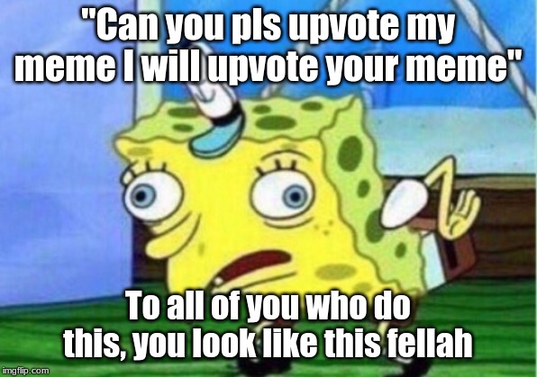 Mocking Spongebob Meme | "Can you pls upvote my meme I will upvote your meme"; To all of you who do this, you look like this fellah | image tagged in memes,mocking spongebob | made w/ Imgflip meme maker
