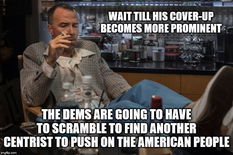 WAIT TILL HIS COVER-UP BECOMES MORE PROMINENT THE DEMS ARE GOING TO HAVE TO SCRAMBLE TO FIND ANOTHER CENTRIST TO PUSH ON THE AMERICAN PEOPLE | made w/ Imgflip meme maker