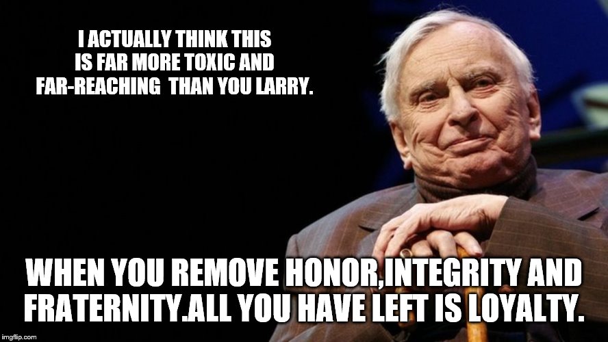 I ACTUALLY THINK THIS IS FAR MORE TOXIC AND FAR-REACHING  THAN YOU LARRY. WHEN YOU REMOVE HONOR,INTEGRITY AND FRATERNITY.ALL YOU HAVE LEFT I | made w/ Imgflip meme maker