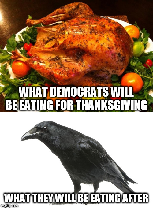 Eating a lot of fowl. Because of their being bird brained? | WHAT DEMOCRATS WILL BE EATING FOR THANKSGIVING; WHAT THEY WILL BE EATING AFTER | image tagged in roasted turkey,crow,democrats,stupid liberals | made w/ Imgflip meme maker