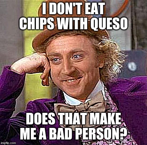 Creepy Condescending Wonka Meme | I DON'T EAT CHIPS WITH QUESO DOES THAT MAKE ME A BAD PERSON? | image tagged in memes,creepy condescending wonka | made w/ Imgflip meme maker