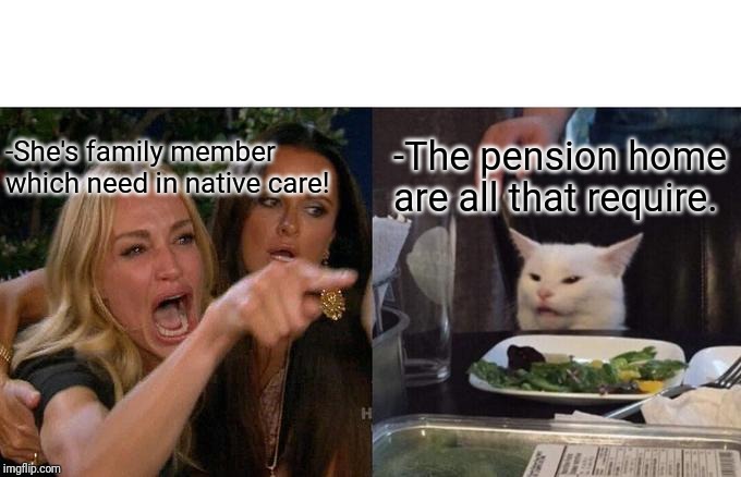 -Domestic qualifications when they are loud pronounced. | -She's family member which need in native care! -The pension home are all that require. | image tagged in memes,woman yelling at cat,grandmother,see nobody cares,excited cat,babysitter | made w/ Imgflip meme maker
