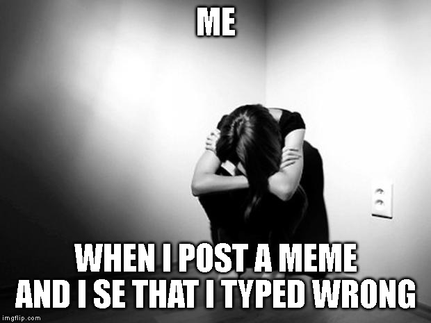 DEPRESSION SADNESS HURT PAIN ANXIETY | ME WHEN I POST A MEME AND I SE THAT I TYPED WRONG | image tagged in depression sadness hurt pain anxiety | made w/ Imgflip meme maker