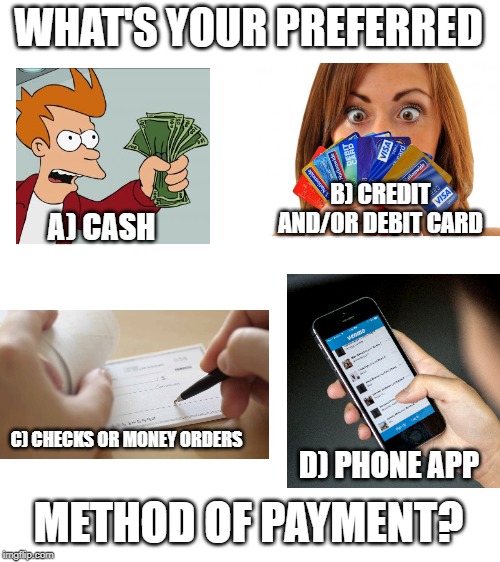 Blank White Template | WHAT'S YOUR PREFERRED; B) CREDIT AND/OR DEBIT CARD; A) CASH; C) CHECKS OR MONEY ORDERS; D) PHONE APP; METHOD OF PAYMENT? | image tagged in blank white template | made w/ Imgflip meme maker
