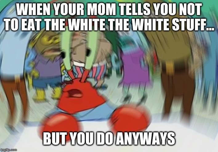 Mr Krabs Blur Meme | WHEN YOUR MOM TELLS YOU NOT TO EAT THE WHITE THE WHITE STUFF... BUT YOU DO ANYWAYS | image tagged in memes,mr krabs blur meme | made w/ Imgflip meme maker