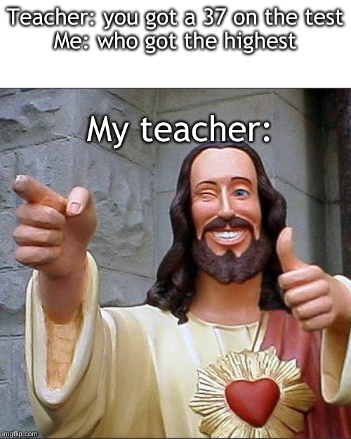 Buddy Christ Meme | Teacher: you got a 37 on the test
Me: who got the highest; My teacher: | image tagged in memes,buddy christ | made w/ Imgflip meme maker