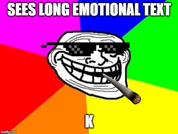 Troll Face Colored | SEES LONG EMOTIONAL TEXT; K | image tagged in memes,troll face colored | made w/ Imgflip meme maker