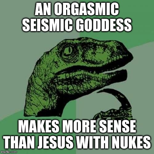 Peace in the World | AN ORGASMIC SEISMIC GODDESS; MAKES MORE SENSE THAN JESUS WITH NUKES | image tagged in memes,philosoraptor | made w/ Imgflip meme maker