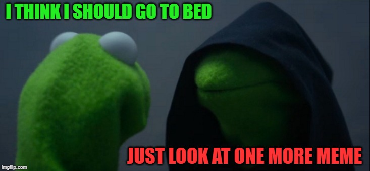 Evil Kermit Meme | I THINK I SHOULD GO TO BED; JUST LOOK AT ONE MORE MEME | image tagged in memes,evil kermit,fun | made w/ Imgflip meme maker