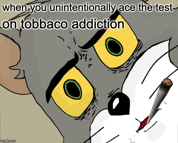 Unsettled Tom Meme | when you unintentionally ace the test; on tobbaco addiction | image tagged in memes,unsettled tom | made w/ Imgflip meme maker