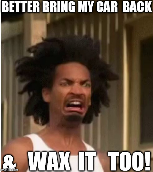 BETTER BRING MY CAR  BACK &   WAX  IT   TOO! | made w/ Imgflip meme maker