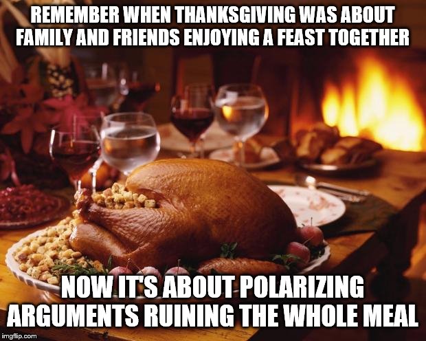 Thanksgiving | REMEMBER WHEN THANKSGIVING WAS ABOUT FAMILY AND FRIENDS ENJOYING A FEAST TOGETHER; NOW IT'S ABOUT POLARIZING ARGUMENTS RUINING THE WHOLE MEAL | image tagged in thanksgiving | made w/ Imgflip meme maker