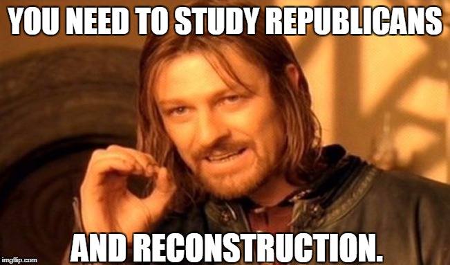One Does Not Simply Meme | YOU NEED TO STUDY REPUBLICANS AND RECONSTRUCTION. | image tagged in memes,one does not simply | made w/ Imgflip meme maker