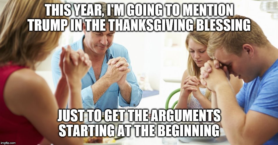 thanksgiving prayer | THIS YEAR, I'M GOING TO MENTION TRUMP IN THE THANKSGIVING BLESSING; JUST TO GET THE ARGUMENTS STARTING AT THE BEGINNING | image tagged in thanksgiving prayer | made w/ Imgflip meme maker