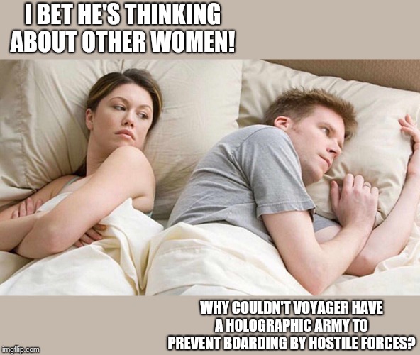 Holographic Army | I BET HE'S THINKING ABOUT OTHER WOMEN! WHY COULDN'T VOYAGER HAVE A HOLOGRAPHIC ARMY TO PREVENT BOARDING BY HOSTILE FORCES? | image tagged in i bet he's thinking about other women,star trek,star trek voyager,memes,funny | made w/ Imgflip meme maker