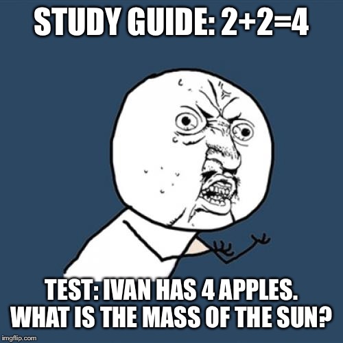 Y U No Meme | STUDY GUIDE: 2+2=4; TEST: IVAN HAS 4 APPLES. WHAT IS THE MASS OF THE SUN? | image tagged in memes,y u no | made w/ Imgflip meme maker