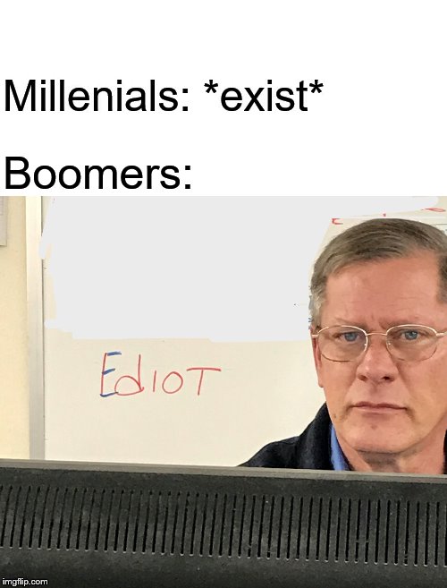 Ediot | Boomers:; Millenials: *exist* | image tagged in millennials,ok boomer,funny | made w/ Imgflip meme maker