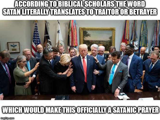 Satanism really is on the rise | ACCORDING TO BIBLICAL SCHOLARS THE WORD SATAN LITERALLY TRANSLATES TO TRAITOR OR BETRAYER; WHICH WOULD MAKE THIS OFFICIALLY A SATANIC PRAYER | image tagged in donald trump,prayer,satan | made w/ Imgflip meme maker