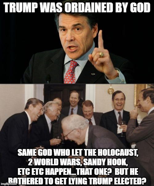 Rick and the gop are whackjobs | TRUMP WAS ORDAINED BY GOD; SAME GOD WHO LET THE HOLOCAUST, 2 WORLD WARS, SANDY HOOK, ETC ETC HAPPEN...THAT ONE?  BUT HE BOTHERED TO GET LYING TRUMP ELECTED? | image tagged in memes,laughing men in suits,rick perry,politics,maga,impeach trump | made w/ Imgflip meme maker