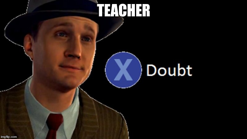 L.A. Noire Press X To Doubt | TEACHER | image tagged in la noire press x to doubt | made w/ Imgflip meme maker