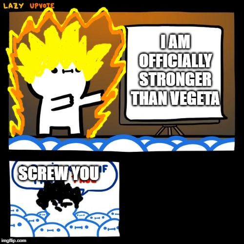 I was bored and i suck at drawing without an art pen | I AM OFFICIALLY STRONGER THAN VEGETA; SCREW YOU | image tagged in lazy upvote | made w/ Imgflip meme maker