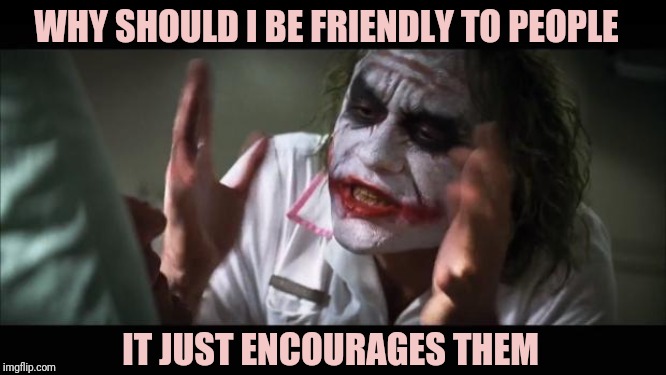 Introvert logic | WHY SHOULD I BE FRIENDLY TO PEOPLE; IT JUST ENCOURAGES THEM | image tagged in memes,and everybody loses their minds | made w/ Imgflip meme maker