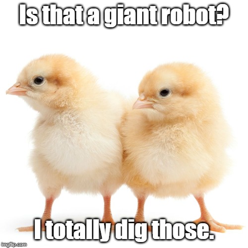 Chicks dig giant robots. | Is that a giant robot? I totally dig those. | image tagged in chicks,megas | made w/ Imgflip meme maker