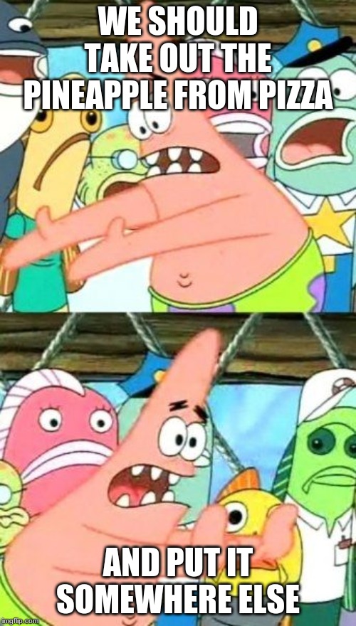 Put It Somewhere Else Patrick Meme | WE SHOULD TAKE OUT THE PINEAPPLE FROM PIZZA; AND PUT IT SOMEWHERE ELSE | image tagged in memes,put it somewhere else patrick | made w/ Imgflip meme maker