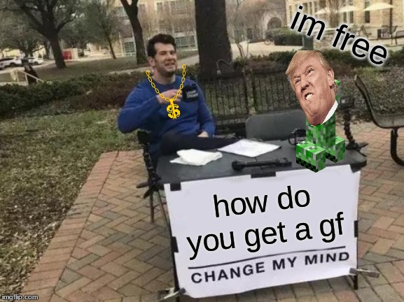 Change My Mind Meme | im free; how do you get a gf | image tagged in memes,change my mind | made w/ Imgflip meme maker