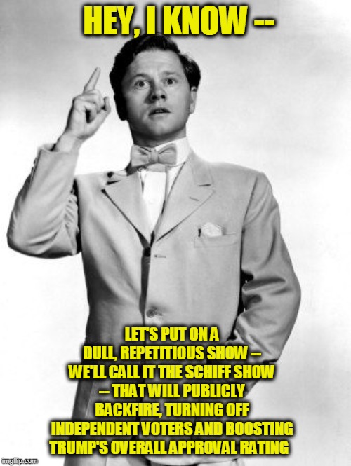 Hey, Kids, Let's Put On a Show | HEY, I KNOW --; LET'S PUT ON A DULL, REPETITIOUS SHOW -- WE'LL CALL IT THE SCHIFF SHOW -- THAT WILL PUBLICLY BACKFIRE, TURNING OFF INDEPENDENT VOTERS AND BOOSTING TRUMP'S OVERALL APPROVAL RATING | image tagged in adam schiff,president trump,impeachment | made w/ Imgflip meme maker