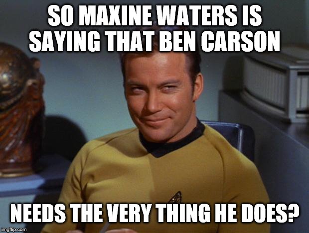 Kirk Smirk | SO MAXINE WATERS IS SAYING THAT BEN CARSON NEEDS THE VERY THING HE DOES? | image tagged in kirk smirk | made w/ Imgflip meme maker