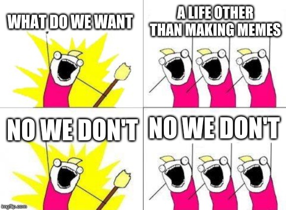What Do We Want Meme | WHAT DO WE WANT; A LIFE OTHER THAN MAKING MEMES; NO WE DON'T; NO WE DON'T | image tagged in memes,what do we want | made w/ Imgflip meme maker