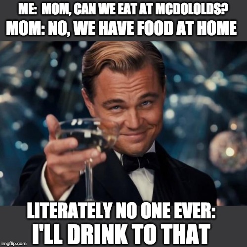 Leonardo Dicaprio Cheers Meme | ME:  MOM, CAN WE EAT AT MCDOLOLDS? MOM: NO, WE HAVE FOOD AT HOME; LITERATELY NO ONE EVER:; I'LL DRINK TO THAT | image tagged in memes,leonardo dicaprio cheers | made w/ Imgflip meme maker