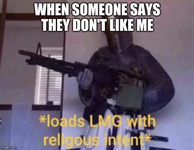 Loads LMG with religious intent | WHEN SOMEONE SAYS THEY DON'T LIKE ME | image tagged in loads lmg with religious intent | made w/ Imgflip meme maker
