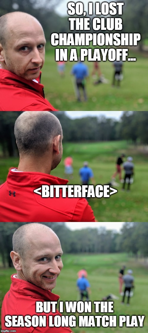 SO, I LOST THE CLUB CHAMPIONSHIP IN A PLAYOFF... <BITTERFACE>; BUT I WON THE SEASON LONG MATCH PLAY | made w/ Imgflip meme maker