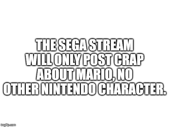 Blank White Template | THE SEGA STREAM WILL ONLY POST CRAP ABOUT MARIO, NO OTHER NINTENDO CHARACTER. | image tagged in blank white template | made w/ Imgflip meme maker