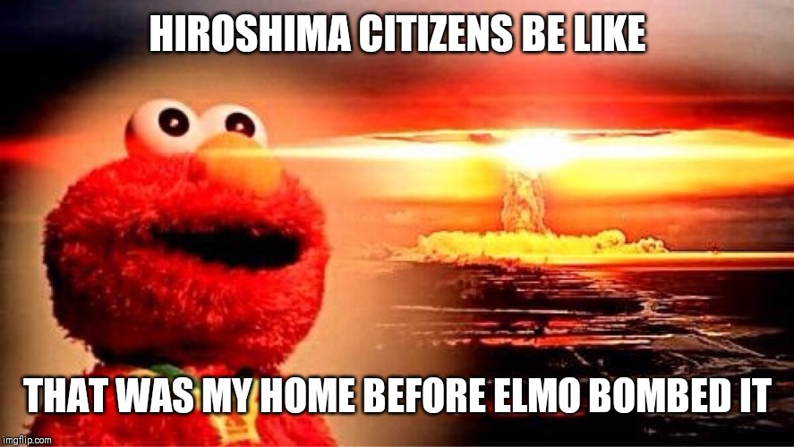 elmo nuclear explosion | HIROSHIMA CITIZENS BE LIKE; THAT WAS MY HOME BEFORE ELMO BOMBED IT | image tagged in elmo nuclear explosion | made w/ Imgflip meme maker