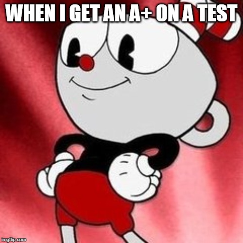 Cuphead. | WHEN I GET AN A+ ON A TEST | image tagged in cuphead | made w/ Imgflip meme maker