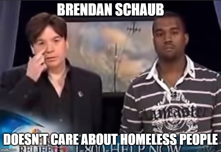 Kanye Hates | BRENDAN SCHAUB; DOESN'T CARE ABOUT HOMELESS PEOPLE | image tagged in kanye hates | made w/ Imgflip meme maker